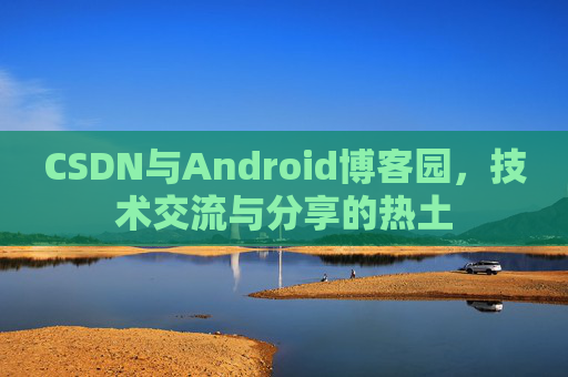 CSDN与Android博客园，技术交流与分享的热土