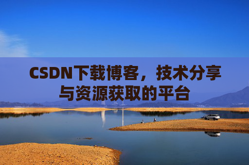 CSDN下载博客，技术分享与资源获取的平台
